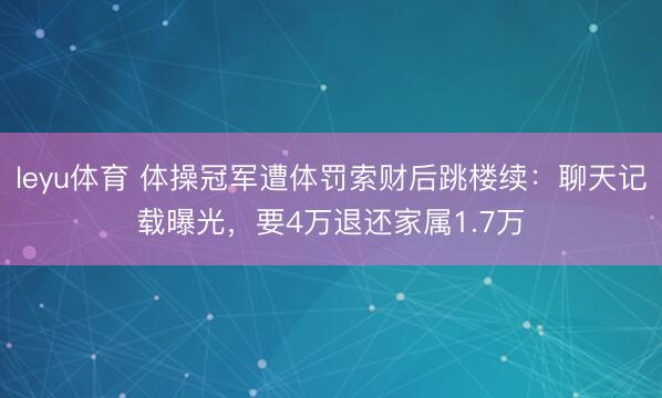 leyu体育 体操冠军遭体罚索财后跳楼续：聊天记载曝光，要4万退还家属1.7万