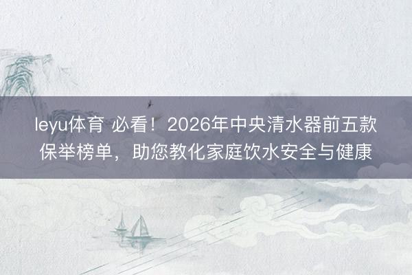 leyu体育 必看！2026年中央清水器前五款保举榜单，助您教化家庭饮水安全与健康