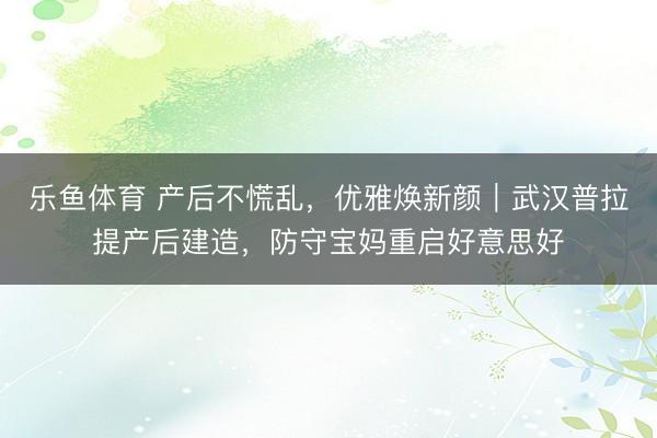 乐鱼体育 产后不慌乱，优雅焕新颜｜武汉普拉提产后建造，防守宝妈重启好意思好