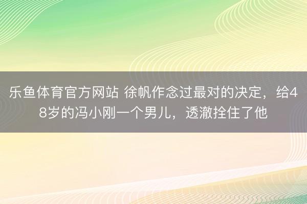 乐鱼体育官方网站 徐帆作念过最对的决定,给48岁的冯小刚一个男儿,透澈拴住了他