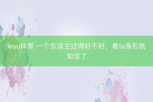 leyu体育 一个东谈主过得好不好,看ta身形就知谈了