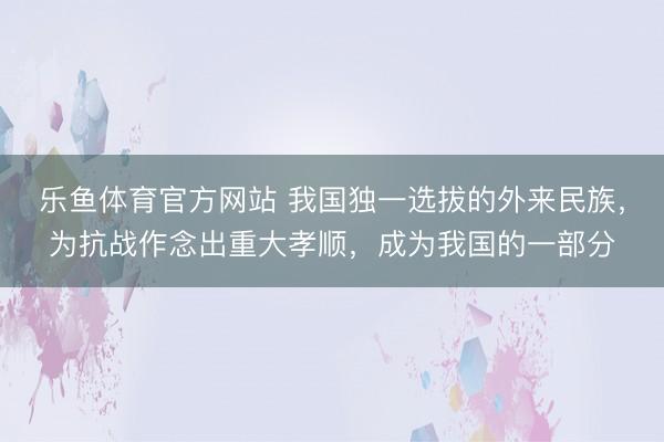 乐鱼体育官方网站 我国独一选拔的外来民族，为抗战作念出重大孝顺，成为我国的一部分