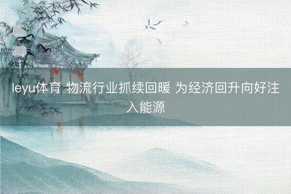 leyu体育 物流行业抓续回暖 为经济回升向好注入能源