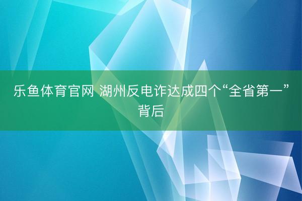 乐鱼体育官网 湖州反电诈达成四个“全省第一”背后