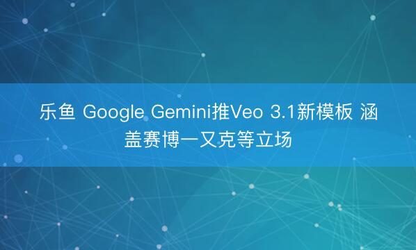乐鱼 Google Gemini推Veo 3.1新模板 涵盖赛博一又克等立场