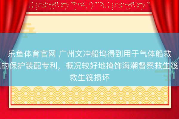 乐鱼体育官网 广州文冲船坞得到用于气体船救生筏的保护装配专利，概况较好地掩饰海潮督察救生筏损坏