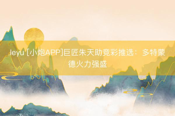 leyu [小炮APP]巨匠朱天助竞彩推选：多特蒙德火力强盛