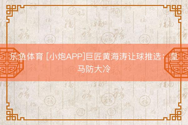 乐鱼体育 [小炮APP]巨匠黄海涛让球推选：皇马防大冷