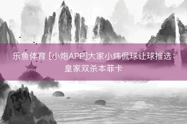 乐鱼体育 [小炮APP]大家小炜侃球让球推选：皇家双杀本菲卡