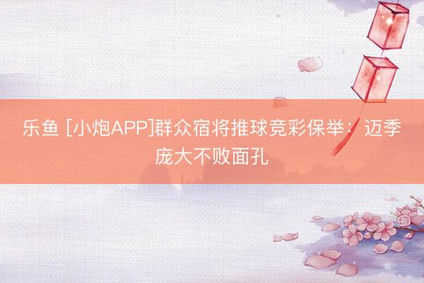 乐鱼 [小炮APP]群众宿将推球竞彩保举：迈季庞大不败面孔