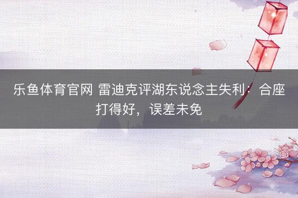 乐鱼体育官网 雷迪克评湖东说念主失利：合座打得好，误差未免