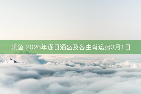 乐鱼 2026年逐日通盛及各生肖运势3月1日