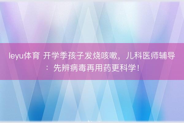leyu体育 开学季孩子发烧咳嗽,儿科医师辅导:先辨病毒再用药更科学!