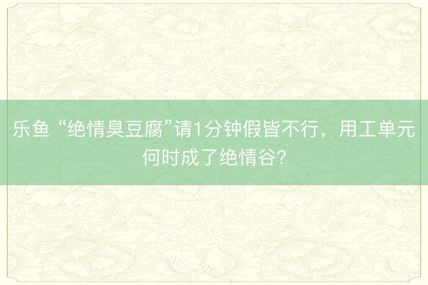 乐鱼 “绝情臭豆腐”请1分钟假皆不行，用工单元何时成了绝情谷？