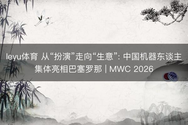 leyu体育 从“扮演”走向“生意”: 中国机器东谈主集体亮相巴塞罗那 | MWC 2026