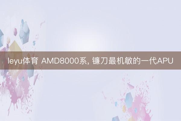 leyu体育 AMD8000系， 镰刀最机敏的一代APU