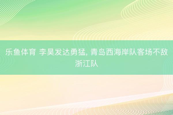 乐鱼体育 李昊发达勇猛, 青岛西海岸队客场不敌浙江队