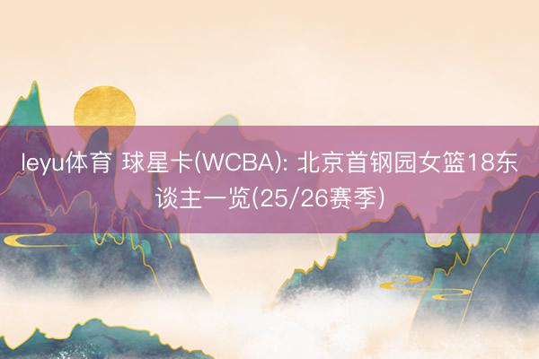 leyu体育 球星卡(WCBA): 北京首钢园女篮18东谈主一览(25/26赛季)