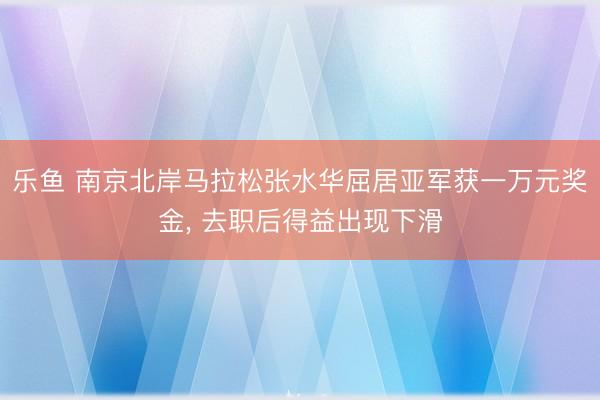 乐鱼 南京北岸马拉松张水华屈居亚军获一万元奖金， 去职后得益出现下滑